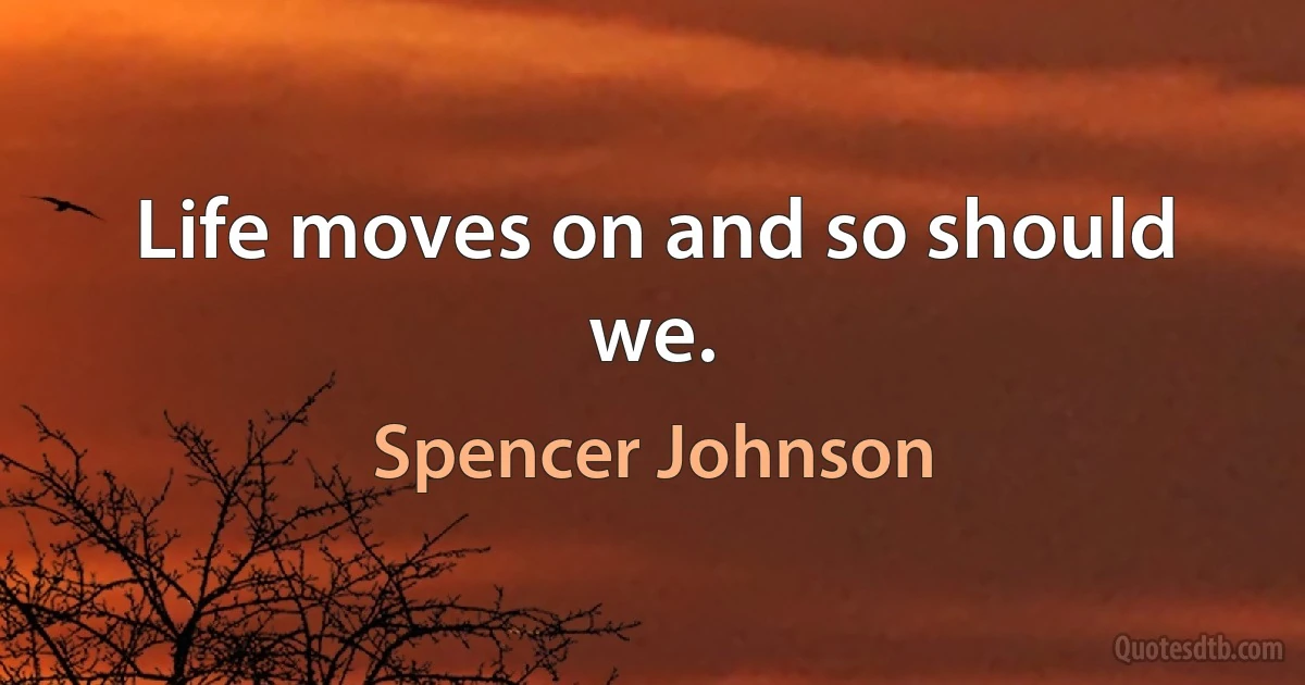 Life moves on and so should we. (Spencer Johnson)