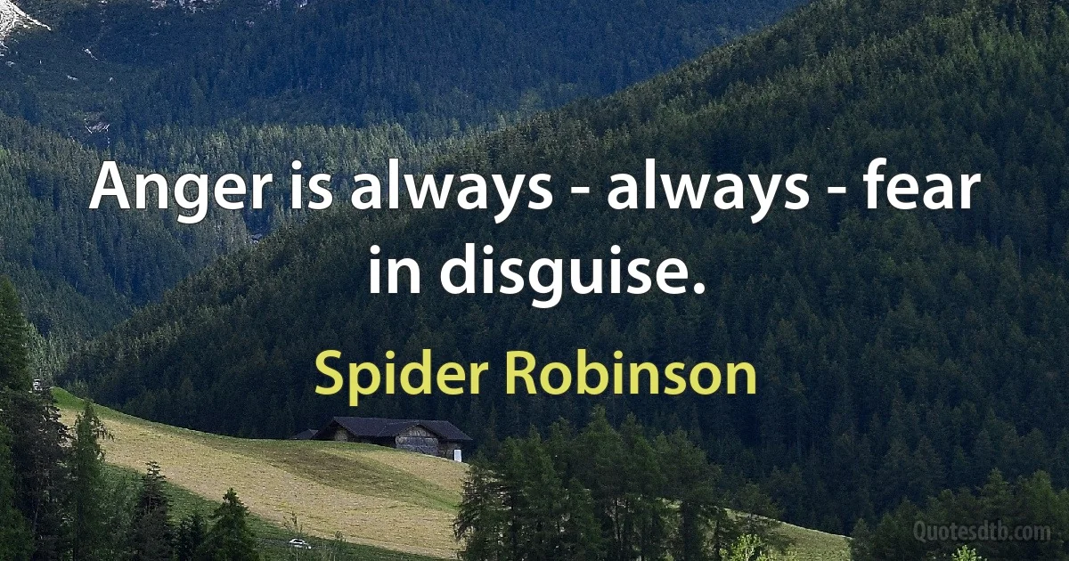 Anger is always - always - fear in disguise. (Spider Robinson)