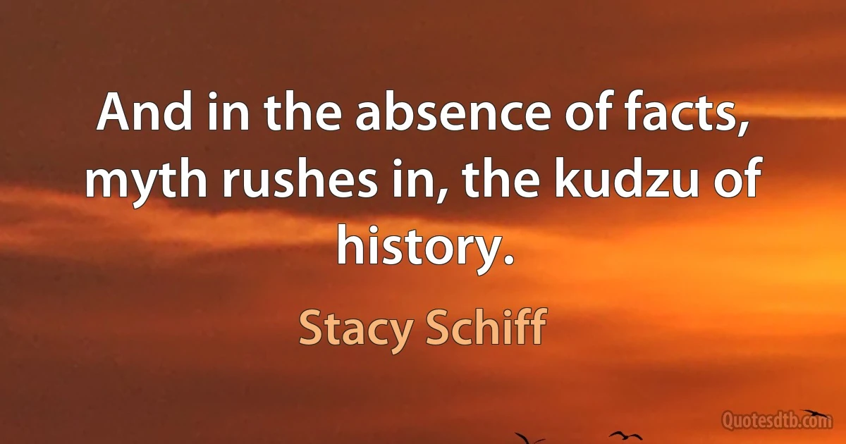 And in the absence of facts, myth rushes in, the kudzu of history. (Stacy Schiff)