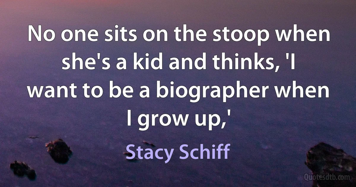 No one sits on the stoop when she's a kid and thinks, 'I want to be a biographer when I grow up,' (Stacy Schiff)