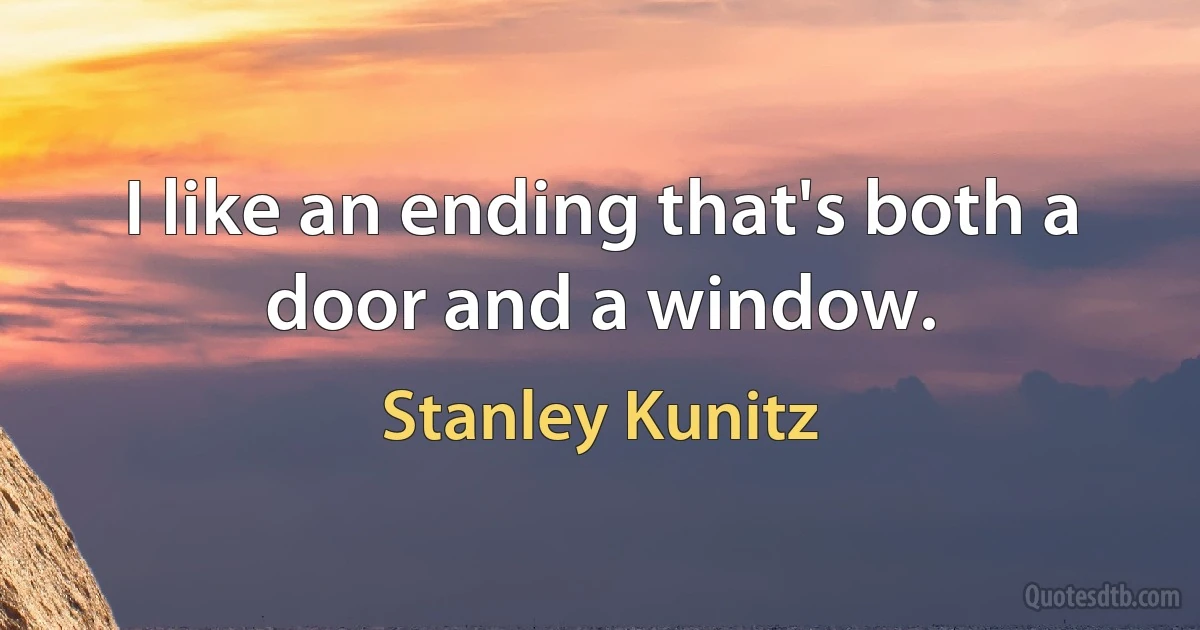 I like an ending that's both a door and a window. (Stanley Kunitz)