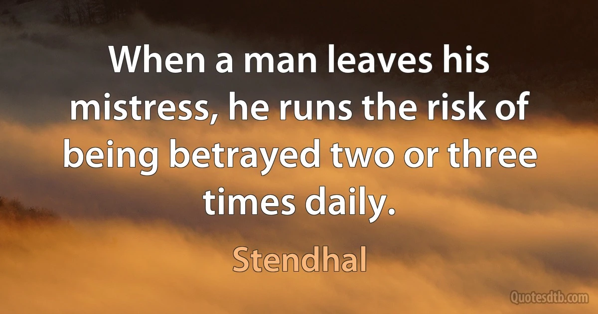 When a man leaves his mistress, he runs the risk of being betrayed two or three times daily. (Stendhal)