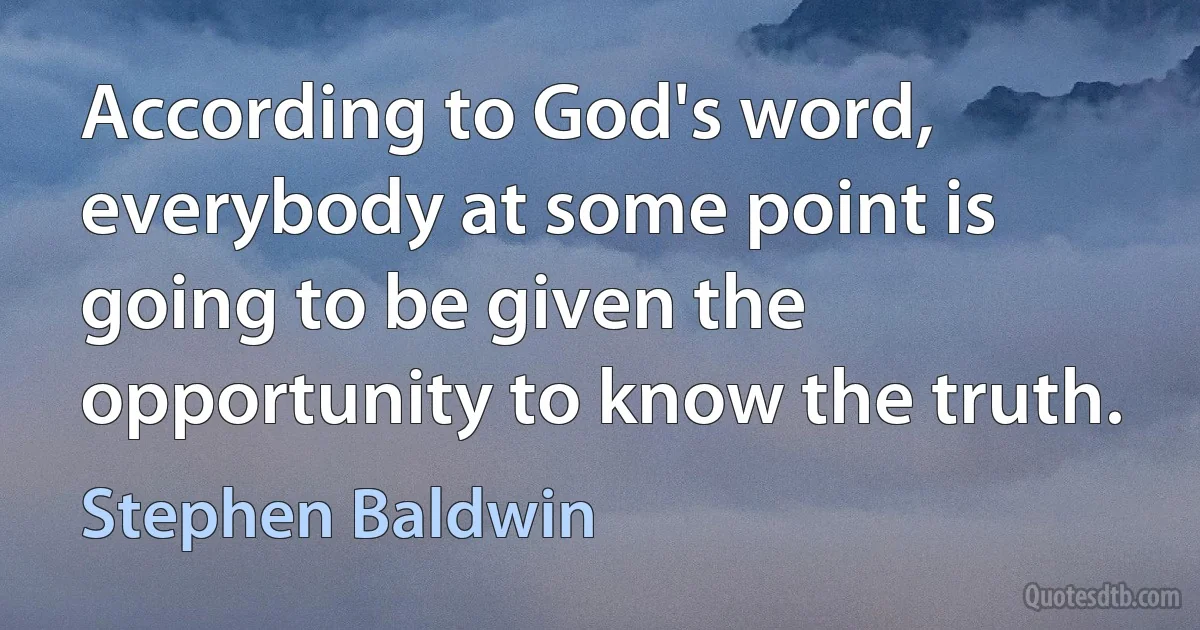 According to God's word, everybody at some point is going to be given the opportunity to know the truth. (Stephen Baldwin)