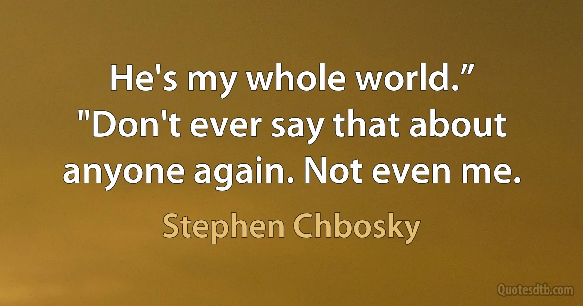 He's my whole world.”
"Don't ever say that about anyone again. Not even me. (Stephen Chbosky)