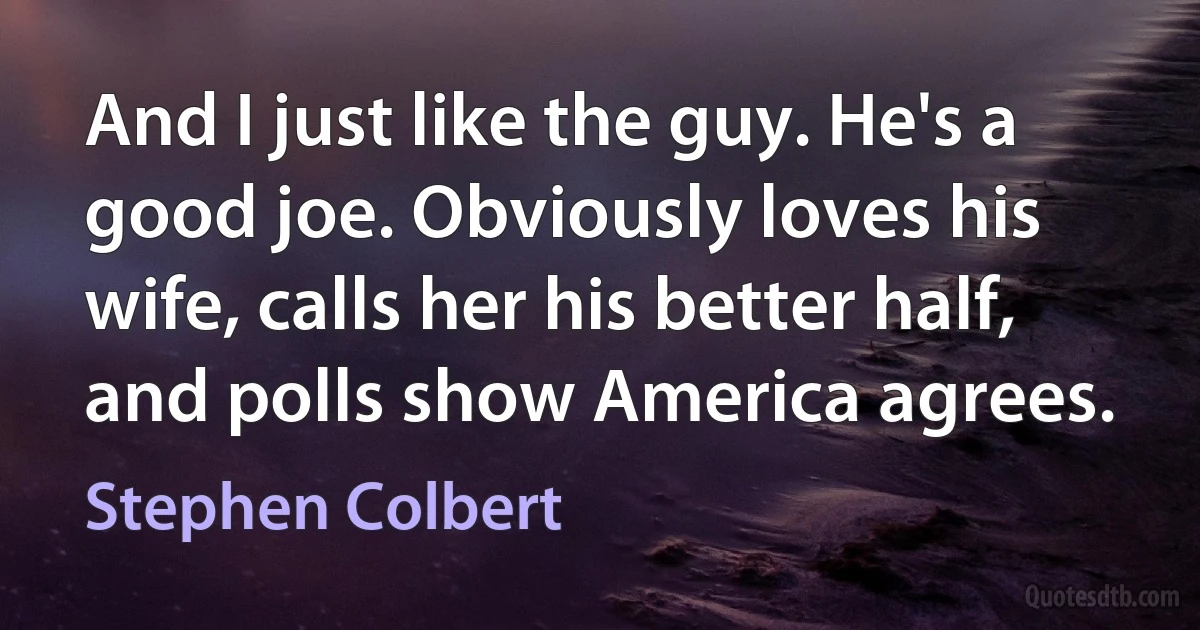 And I just like the guy. He's a good joe. Obviously loves his wife, calls her his better half, and polls show America agrees. (Stephen Colbert)