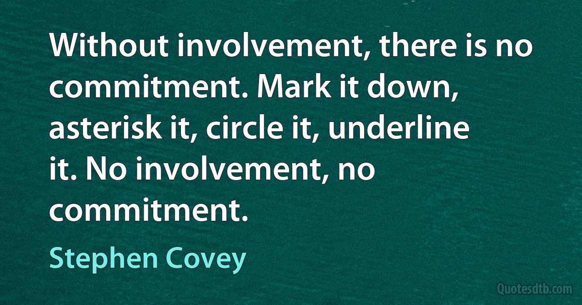 Without involvement, there is no commitment. Mark it down, asterisk it, circle it, underline it. No involvement, no commitment. (Stephen Covey)