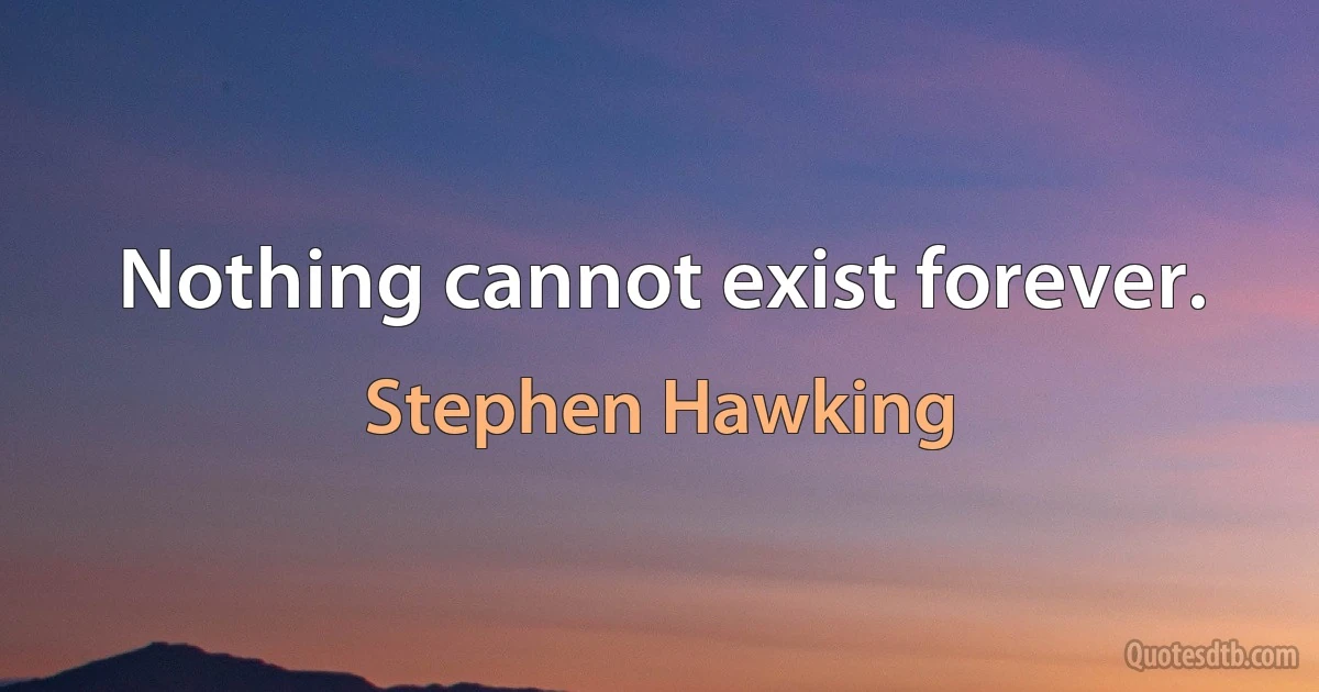 Nothing cannot exist forever. (Stephen Hawking)