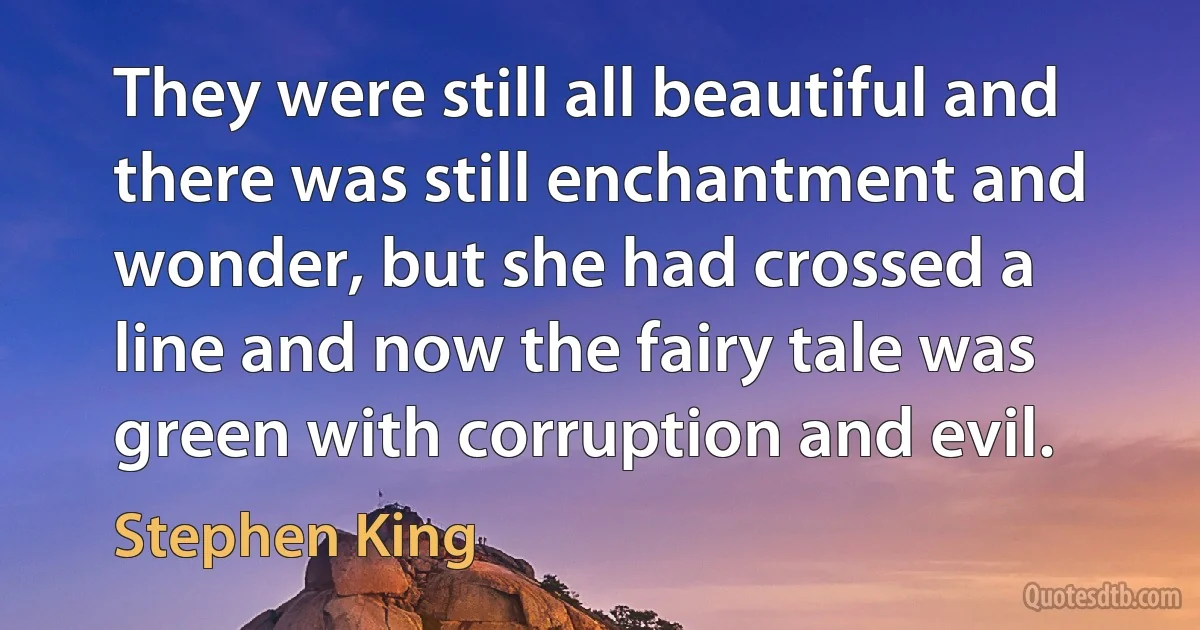 They were still all beautiful and there was still enchantment and wonder, but she had crossed a line and now the fairy tale was green with corruption and evil. (Stephen King)