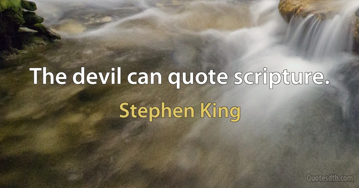 The devil can quote scripture. (Stephen King)