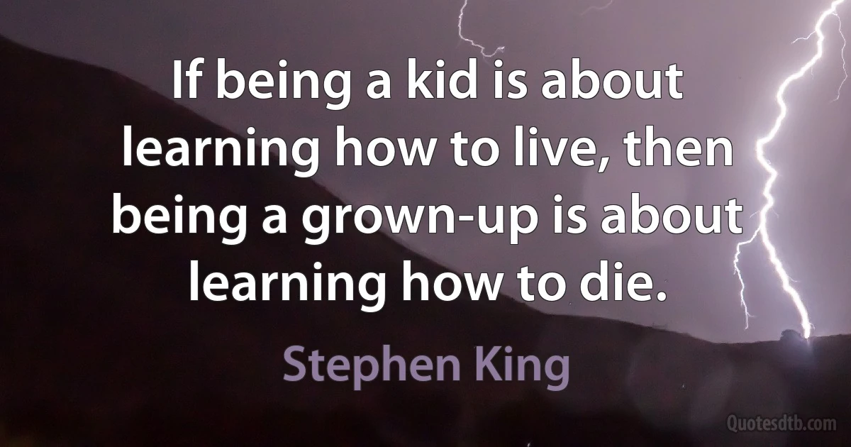 If being a kid is about learning how to live, then being a grown-up is about learning how to die. (Stephen King)