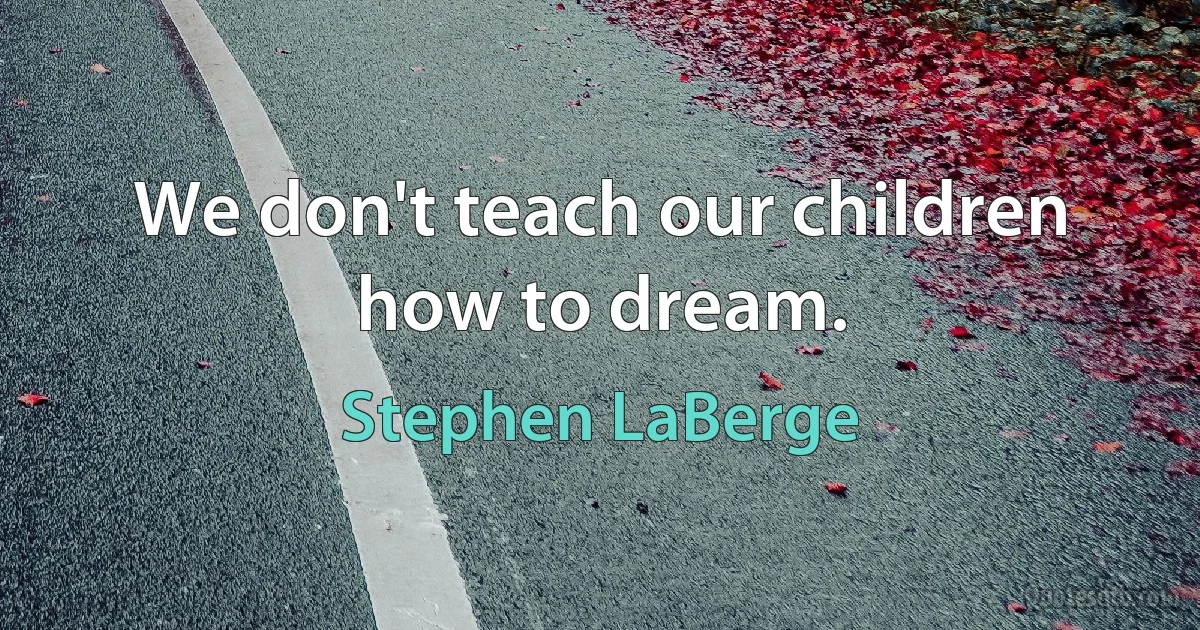 We don't teach our children how to dream. (Stephen LaBerge)