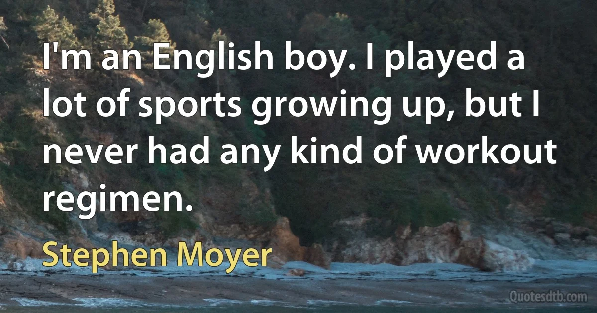 I'm an English boy. I played a lot of sports growing up, but I never had any kind of workout regimen. (Stephen Moyer)