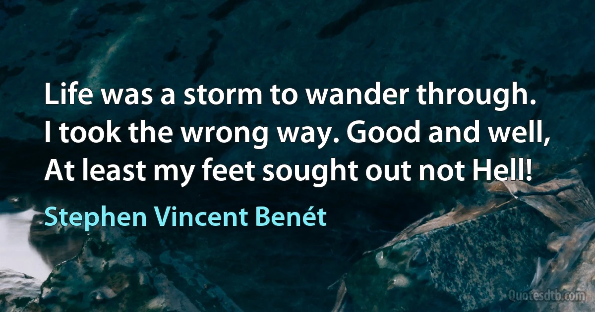 Life was a storm to wander through.
I took the wrong way. Good and well,
At least my feet sought out not Hell! (Stephen Vincent Benét)