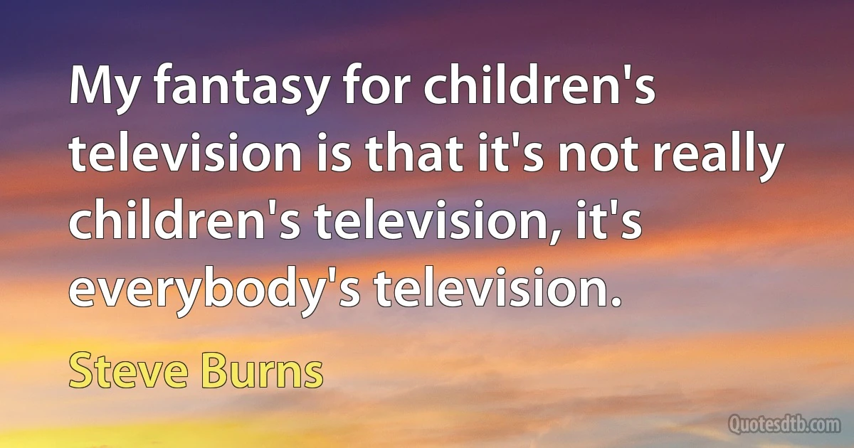 My fantasy for children's television is that it's not really children's television, it's everybody's television. (Steve Burns)