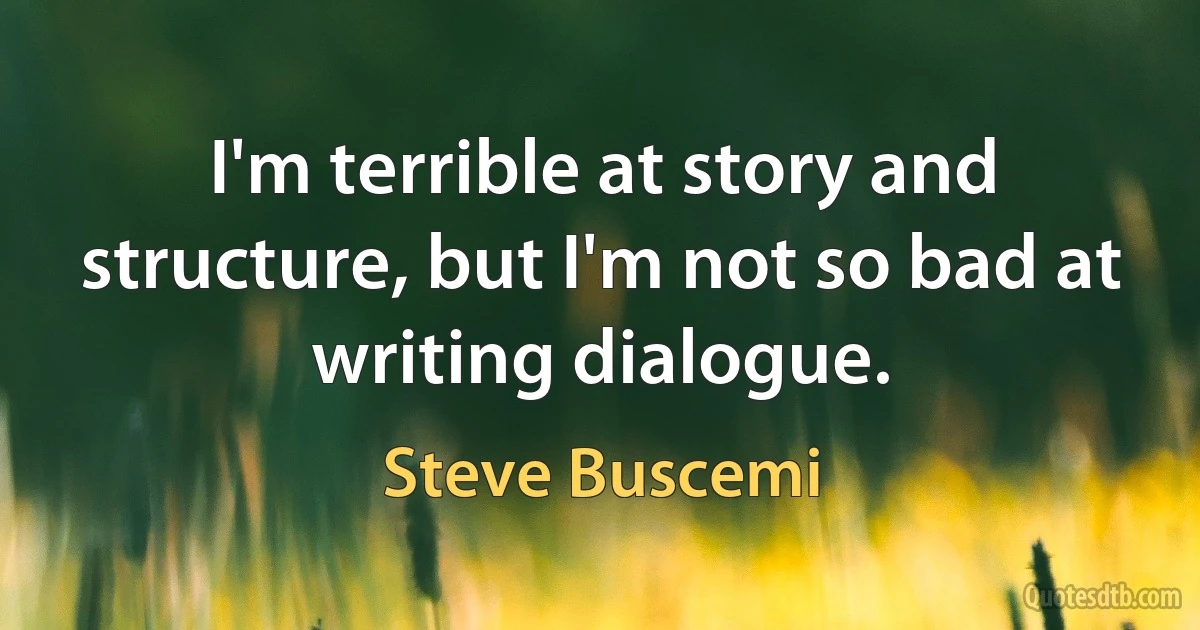 I'm terrible at story and structure, but I'm not so bad at writing dialogue. (Steve Buscemi)