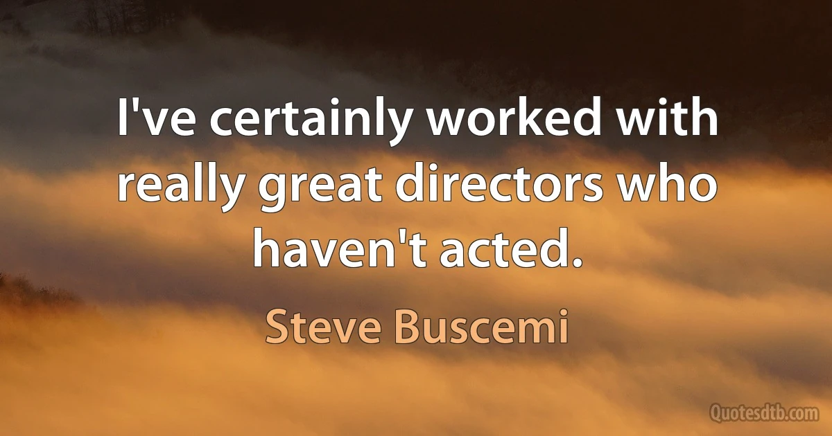 I've certainly worked with really great directors who haven't acted. (Steve Buscemi)