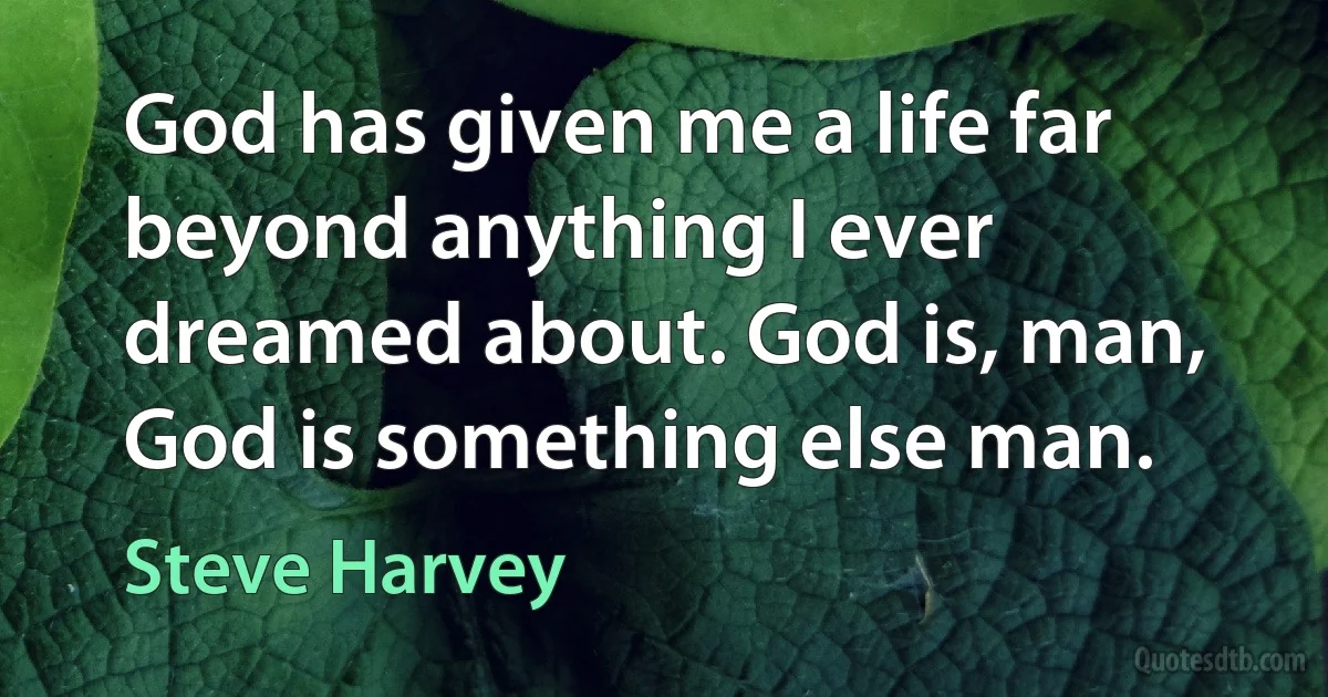 God has given me a life far beyond anything I ever dreamed about. God is, man, God is something else man. (Steve Harvey)