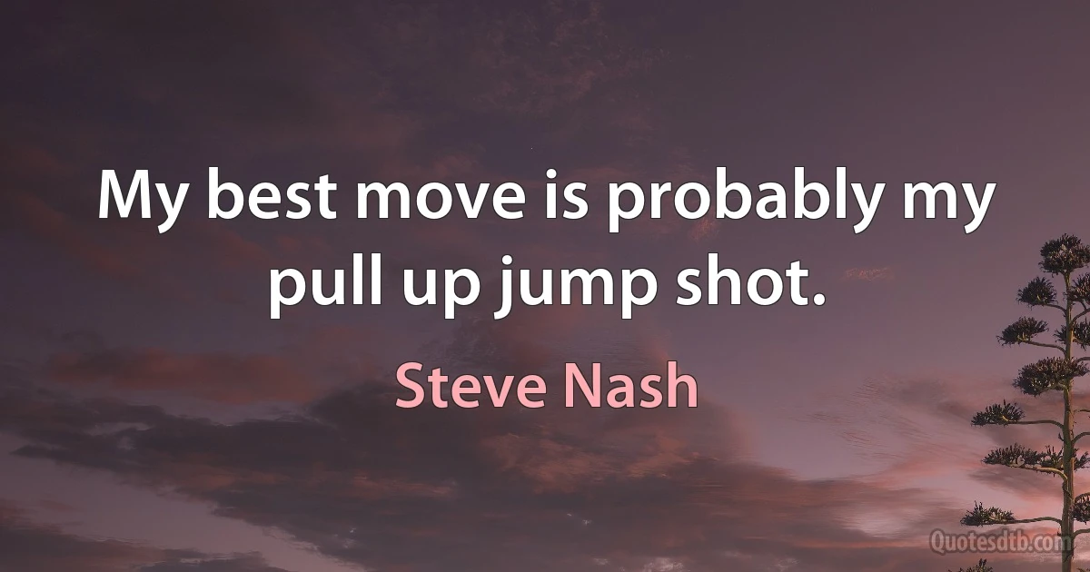 My best move is probably my pull up jump shot. (Steve Nash)