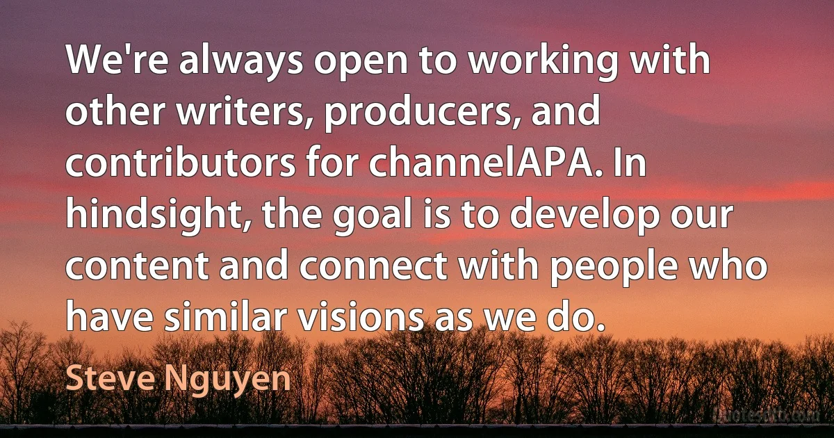 We're always open to working with other writers, producers, and contributors for channelAPA. In hindsight, the goal is to develop our content and connect with people who have similar visions as we do. (Steve Nguyen)