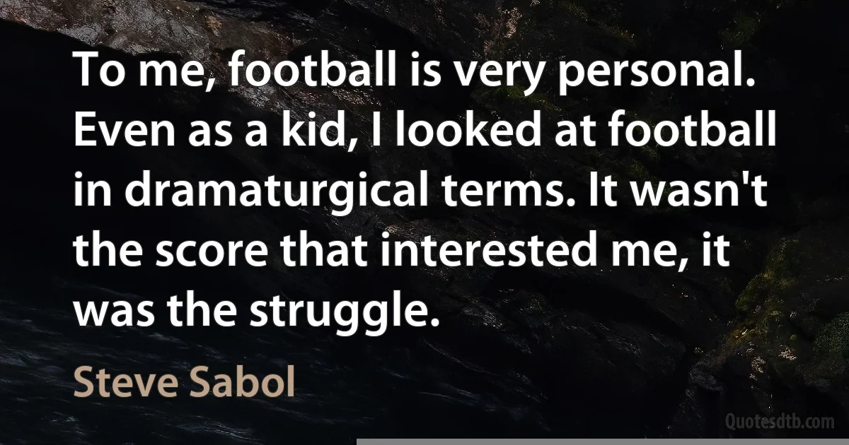 To me, football is very personal. Even as a kid, I looked at football in dramaturgical terms. It wasn't the score that interested me, it was the struggle. (Steve Sabol)