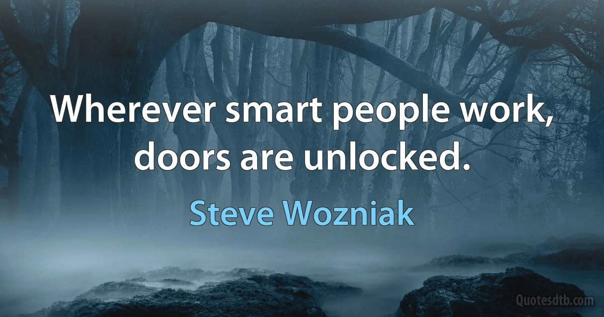 Wherever smart people work, doors are unlocked. (Steve Wozniak)