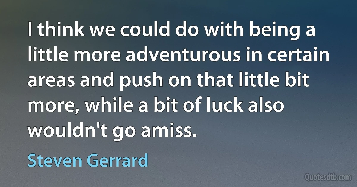 I think we could do with being a little more adventurous in certain areas and push on that little bit more, while a bit of luck also wouldn't go amiss. (Steven Gerrard)