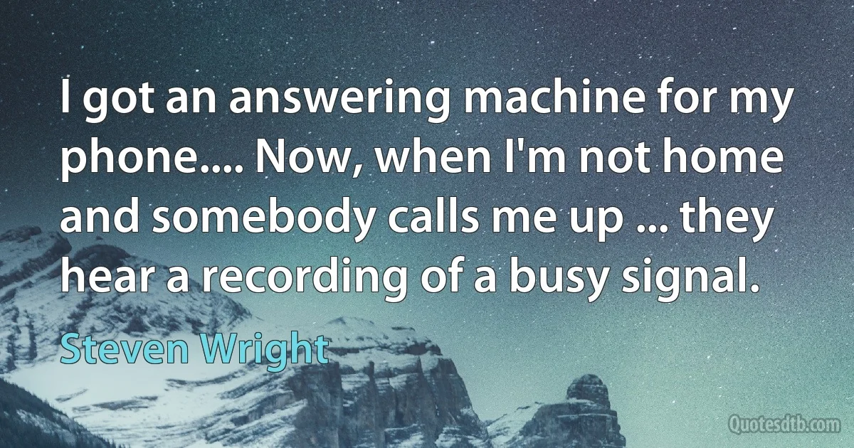 I got an answering machine for my phone.... Now, when I'm not home and somebody calls me up ... they hear a recording of a busy signal. (Steven Wright)