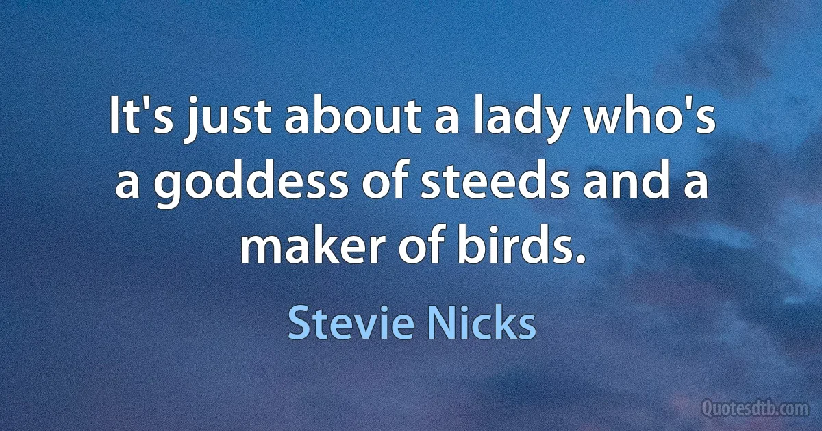 It's just about a lady who's a goddess of steeds and a maker of birds. (Stevie Nicks)