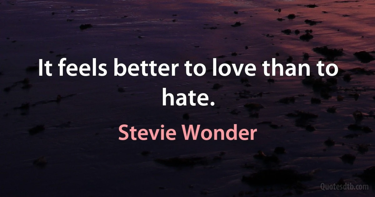 It feels better to love than to hate. (Stevie Wonder)