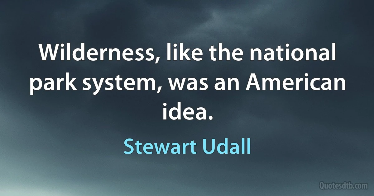 Wilderness, like the national park system, was an American idea. (Stewart Udall)