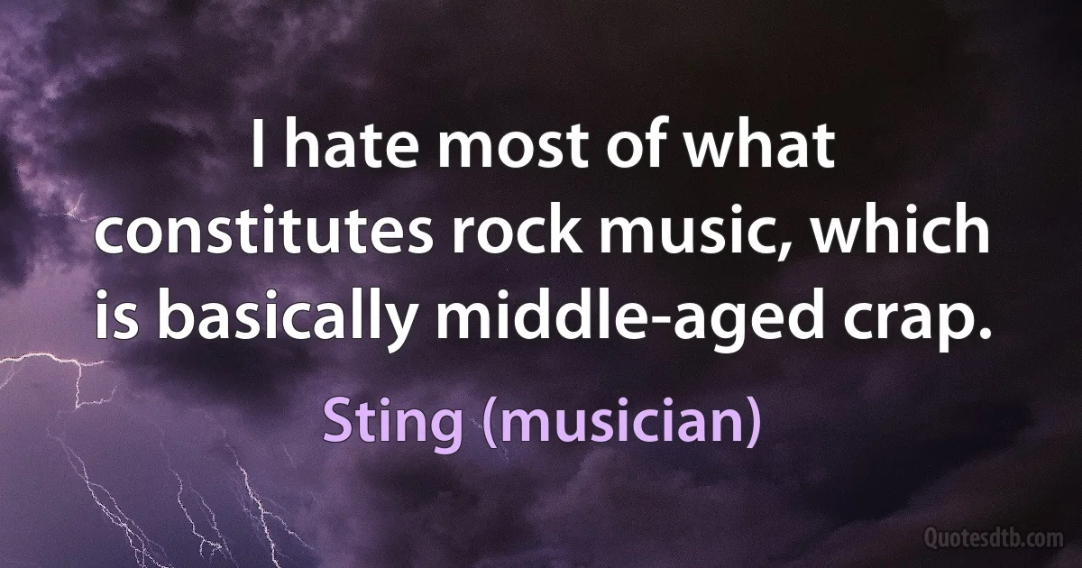 I hate most of what constitutes rock music, which is basically middle-aged crap. (Sting (musician))