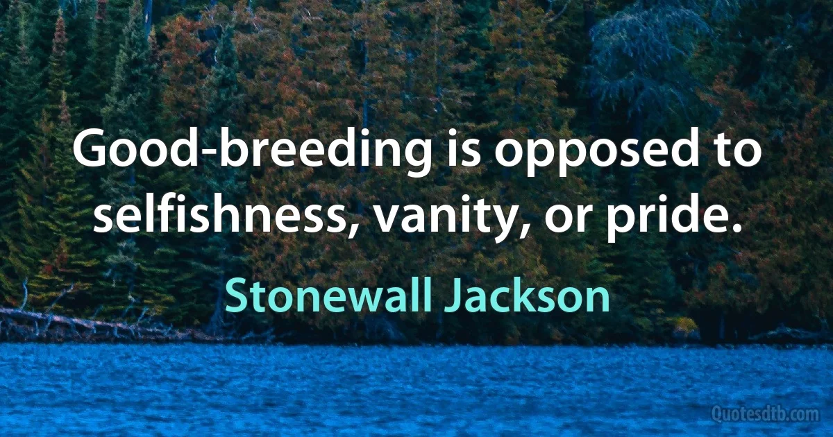 Good-breeding is opposed to selfishness, vanity, or pride. (Stonewall Jackson)