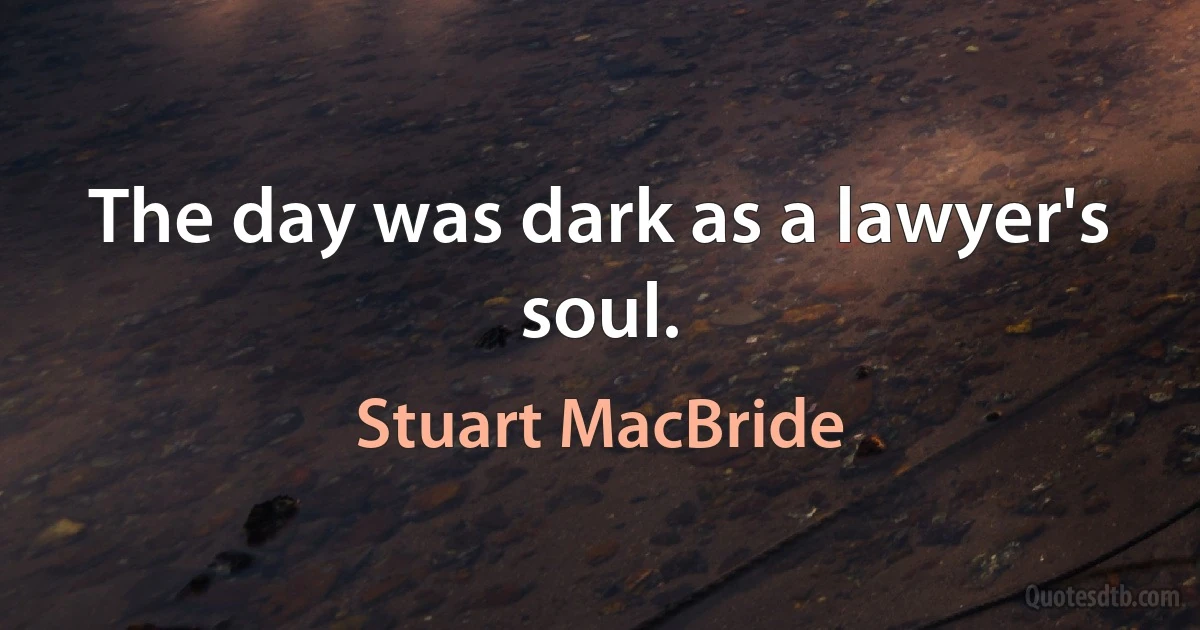 The day was dark as a lawyer's soul. (Stuart MacBride)