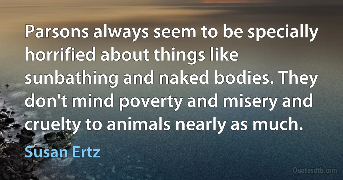 Parsons always seem to be specially horrified about things like sunbathing and naked bodies. They don't mind poverty and misery and cruelty to animals nearly as much. (Susan Ertz)