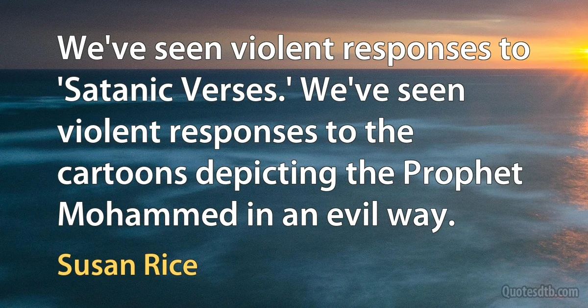 We've seen violent responses to 'Satanic Verses.' We've seen violent responses to the cartoons depicting the Prophet Mohammed in an evil way. (Susan Rice)