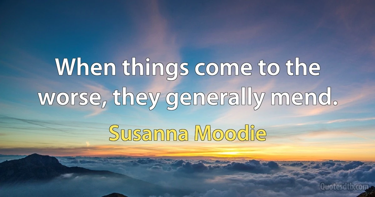 When things come to the worse, they generally mend. (Susanna Moodie)