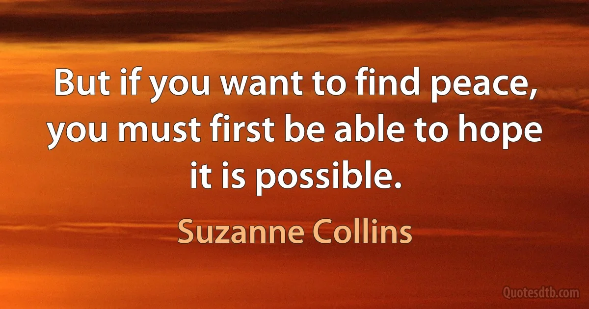 But if you want to find peace, you must first be able to hope it is possible. (Suzanne Collins)