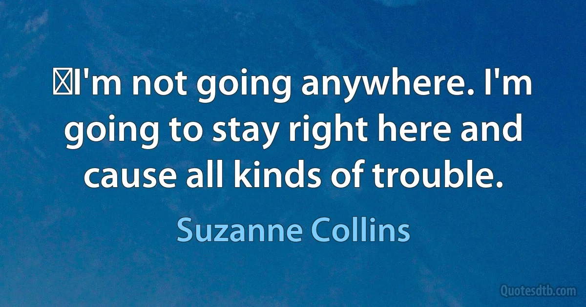 ‎I'm not going anywhere. I'm going to stay right here and cause all kinds of trouble. (Suzanne Collins)