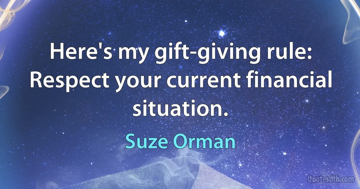 Here's my gift-giving rule: Respect your current financial situation. (Suze Orman)