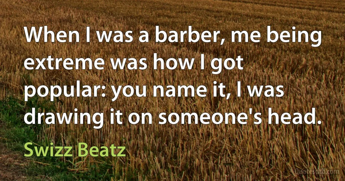 When I was a barber, me being extreme was how I got popular: you name it, I was drawing it on someone's head. (Swizz Beatz)