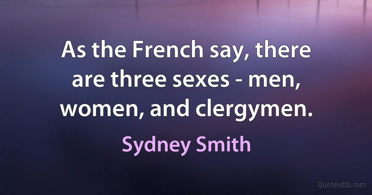 As the French say, there are three sexes - men, women, and clergymen. (Sydney Smith)