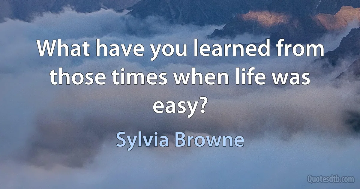 What have you learned from those times when life was easy? (Sylvia Browne)