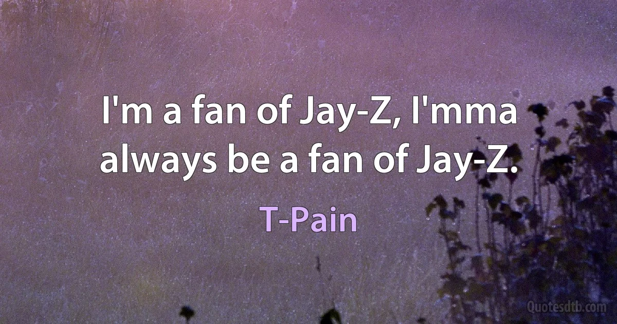 I'm a fan of Jay-Z, I'mma always be a fan of Jay-Z. (T-Pain)