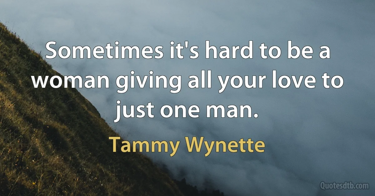 Sometimes it's hard to be a woman giving all your love to just one man. (Tammy Wynette)