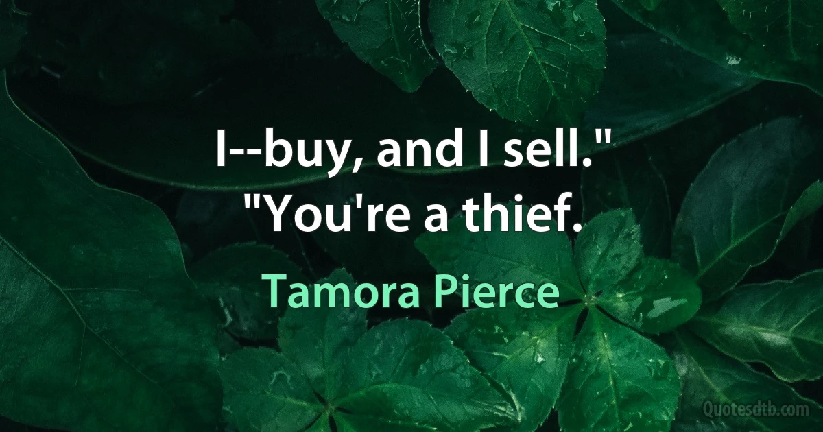 I--buy, and I sell."
"You're a thief. (Tamora Pierce)