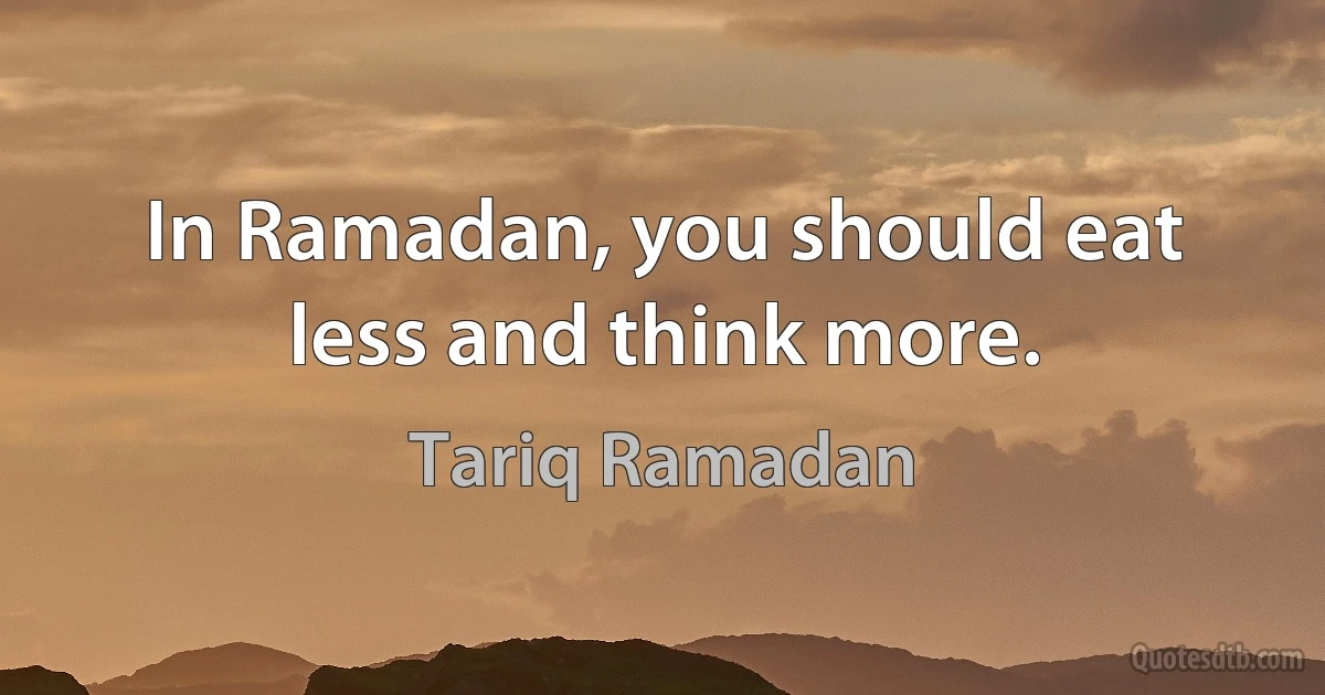 In Ramadan, you should eat less and think more. (Tariq Ramadan)