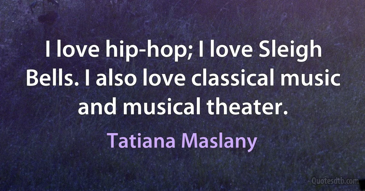 I love hip-hop; I love Sleigh Bells. I also love classical music and musical theater. (Tatiana Maslany)