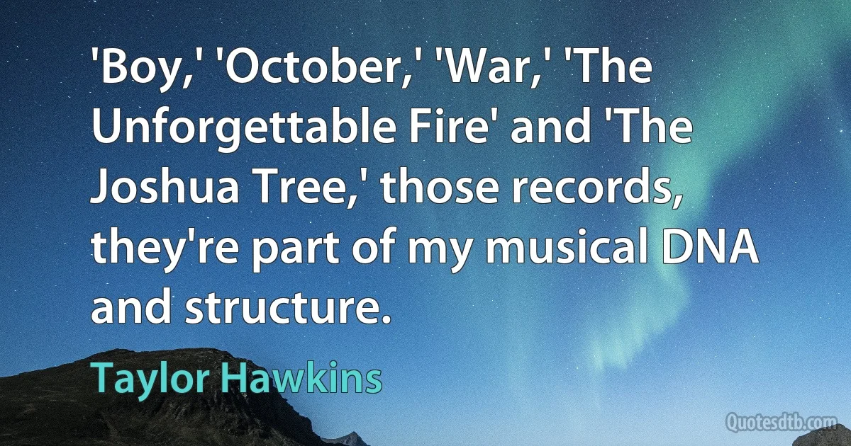 'Boy,' 'October,' 'War,' 'The Unforgettable Fire' and 'The Joshua Tree,' those records, they're part of my musical DNA and structure. (Taylor Hawkins)