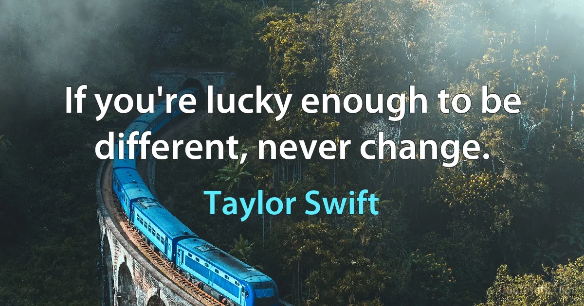 If you're lucky enough to be different, never change. (Taylor Swift)