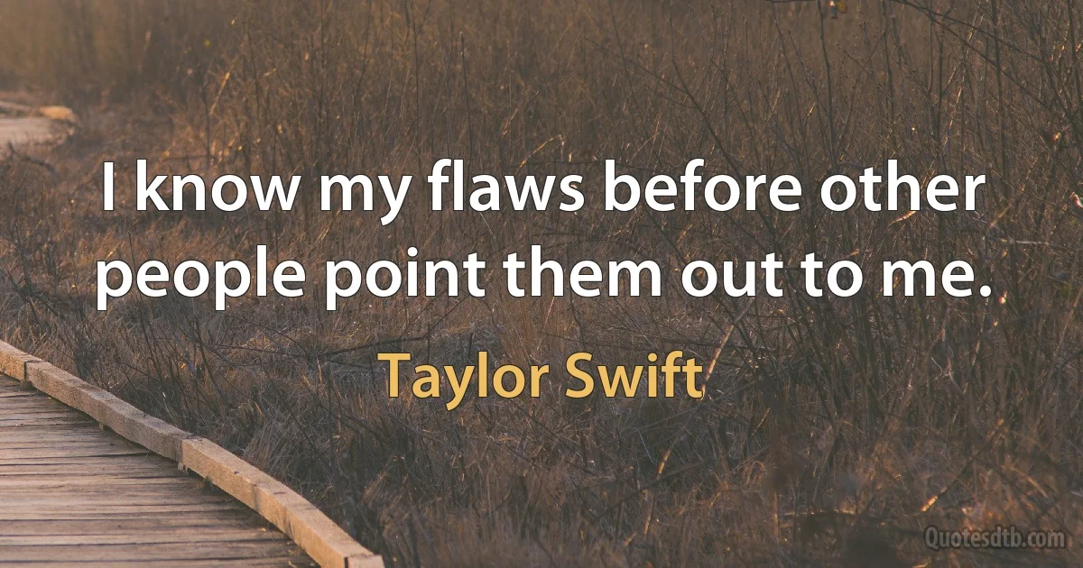 I know my flaws before other people point them out to me. (Taylor Swift)